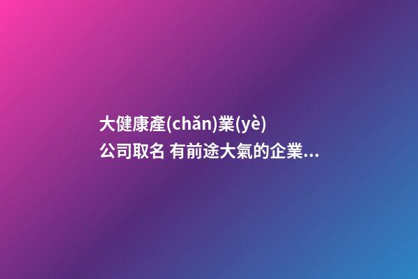 大健康產(chǎn)業(yè)公司取名 有前途大氣的企業(yè)起名-名學(xué)網(wǎng)
